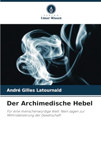 Der Archimedische Hebel: Für eine menschenwürdige Welt: Nein sagen zur Mithridatisierung der Gesellschaft von Verlag Unser Wissen
