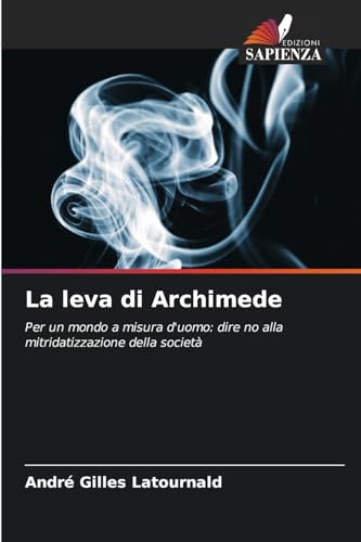 La leva di Archimede: Per un mondo a misura d'uomo: dire no alla mitridatizzazione della società von Edizioni Sapienza