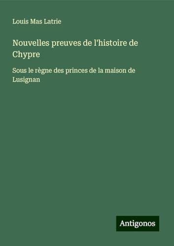 Nouvelles preuves de l'histoire de Chypre: Sous le règne des princes de la maison de Lusignan von Antigonos Verlag