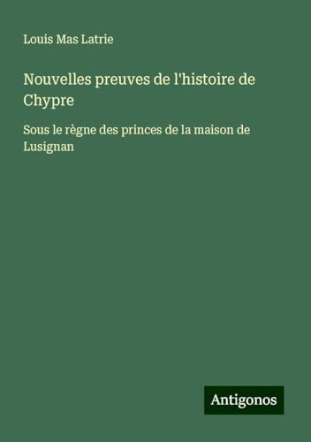 Nouvelles preuves de l'histoire de Chypre: Sous le règne des princes de la maison de Lusignan von Antigonos Verlag