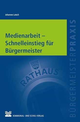 Medienarbeit - Schnelleinstieg für Bürgermeister: Kompaktes Praxiswissen für Verantwortliche und Pressestellen (Bürgermeisterpraxis)