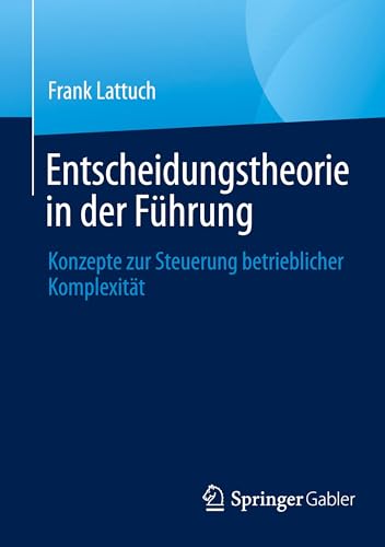 Entscheidungstheorie in der Führung: Konzepte zur Steuerung betrieblicher Komplexität Entscheidungstheorie in der Führung: Konzepte zur Steuerung betrieblicher Komplexität von Springer Gabler