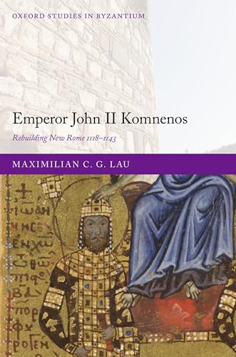 Emperor John II Komnenos: Rebuilding New Rome 1118-1143 (Oxford Studies in Byzantium)