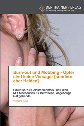 Burn-out und Mobbing - Opfer sind keine Versager [sondern eher Helden]: Hinweise zur Selbsterkenntnis und Hilfen, Mut Machendes für Betroffene, Angehörige, Rat gebende