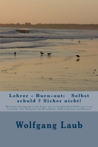 Lehrer - Burn-out: Selbst schuld ? Sicher nicht!: Wichtige Anregungen und Tipps zur weitergehenden Hilfe sowie zur Vorsorge. Ein Ratgeber für Betroffene, Nahestehende und Berater von CreateSpace Independent Publishing Platform