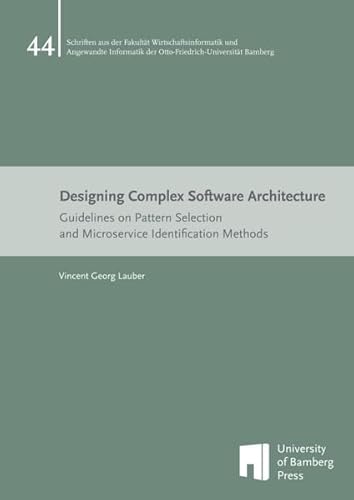 Designing Complex Software Architecture: Guidelines on Pattern Selection and Microservice Identification Methods (Schriften aus der Fakultät ... der Otto-Friedrich-Universität Bamberg) von University of Bamberg Press