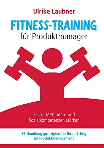 Fitness-Training für Produktmanager: Fach-, Methoden- und Sozialkompetenzen stärken 33 Handlungsprinzipien für Erfolg im Produktmanagement