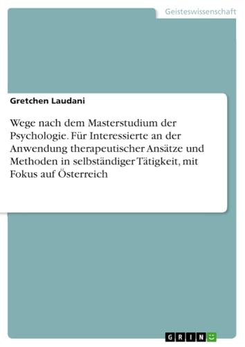Wege nach dem Masterstudium der Psychologie. Für Interessierte an der Anwendung therapeutischer Ansätze und Methoden in selbständiger Tätigkeit, mit Fokus auf Österreich Wege nach dem Masterstudium der Psychologie. Für Interessierte an der Anwendung therapeutischer Ansätze und Methoden in selbständiger Tätigkeit, mit Fokus auf Österreich