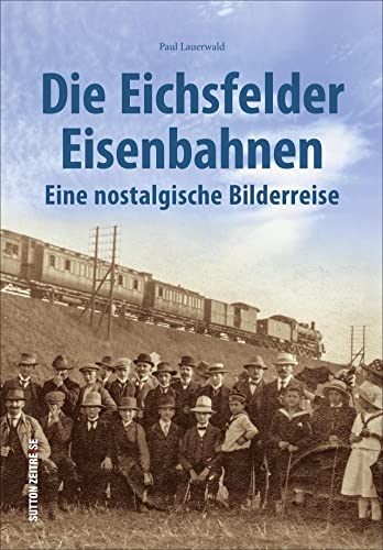 Die Eichsfelder Eisenbahnen, eine nostalgische Bilderreise in rund 170 faszinierenden Fotografien (Sutton - Auf Schienen unterwegs)