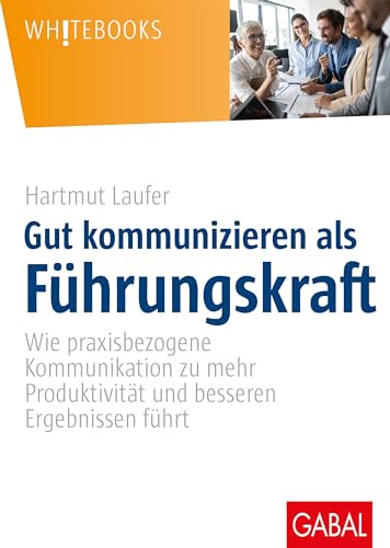 Gut kommunizieren als Führungskraft: Wie praxisbezogene Kommunikation zu mehr Produktivität und besseren Ergebnissen führt (Whitebooks) von GABAL Verlag GmbH