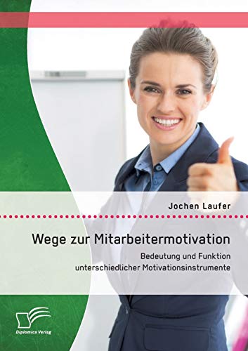 Wege zur Mitarbeitermotivation: Bedeutung und Funktion unterschiedlicher Motivationsinstrumente von Diplomica Verlag