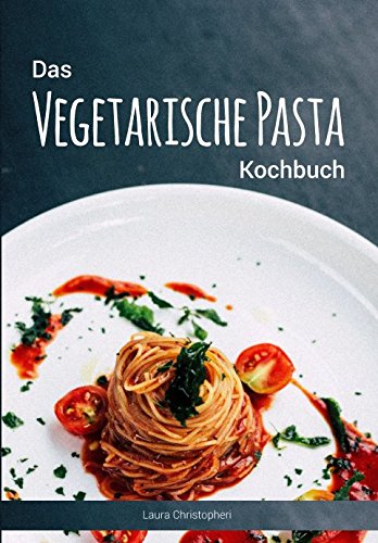 Das Vegetarische Pasta Kochbuch: Leckere Nudelgerichte und Saucen-Rezepte ohne Fisch und Fleisch