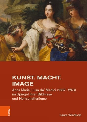 Kunst. Macht. Image: Anna Maria Luisa de' Medici (1667-1743) im Spiegel ihrer Bildnisse und Herrschaftsräume (Studien zur Kunst, Band 41)