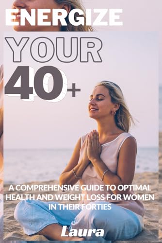 Energize Your 40+: A Comprehensive Guide to Optimal Health and Weight Loss for Women in Their Forties