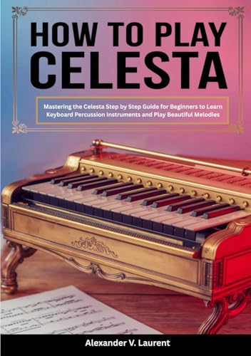 How To Play Celesta: Mastering the Celesta Step by Step Guide for Beginners to Learn Keyboard Percussion Instruments and Play Beautiful Melodies von Independently published