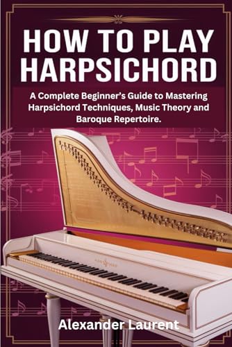 How to play Harpsichord: A Complete Beginner’s Guide to Mastering Harpsichord Techniques, Music Theory and Baroque Repertoire. von Independently published