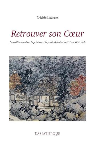 Retrouver son Coeur: La méditation dans la peinture et la poésie chinoises du XVe au XVIIe siècle