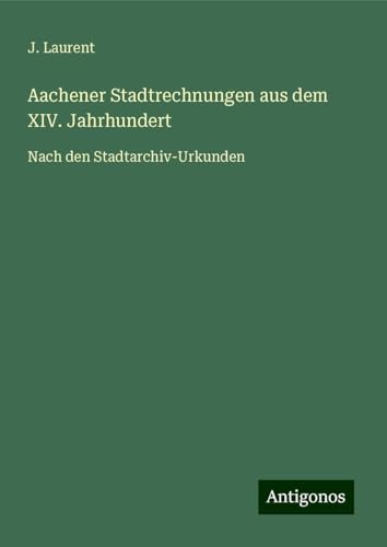 Aachener Stadtrechnungen aus dem XIV. Jahrhundert: Nach den Stadtarchiv-Urkunden