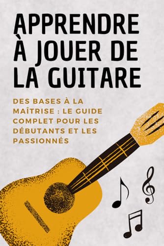 Apprendre à Jouer de la Guitare: Des Bases à la Maîtrise – Le Guide Complet pour Débutants et Passionnés von Independently published