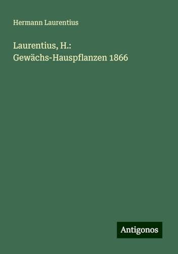 Laurentius, H.: Gewächs-Hauspflanzen 1866 von Antigonos Verlag