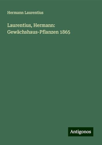 Laurentius, Hermann: Gewächshaus-Pflanzen 1865 von Antigonos Verlag