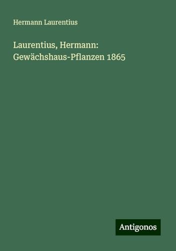 Laurentius, Hermann: Gewächshaus-Pflanzen 1865 von Antigonos Verlag
