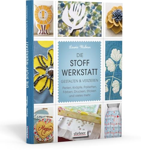 Die Stoff-Werkstatt - Gestalten & verzieren: Perlen, Knöpfe, Pailletten, Färben, Drucken, Sticken und vieles mehr von Stiebner Verlag GmbH