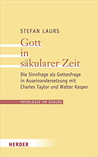 Gott in säkularer Zeit: Die Sinnfrage als Gottesfrage in Auseinandersetzung mit Charles Taylor und Walter Kasper (Theologie im Dialog, Band 27)
