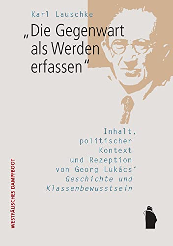 "Die Gegenwart als Werden erfassen": Inhalt, politischer Kontext und Rezeption von Georg Lukács' 'Geschichte und Klassenbewusstsein von Westfälisches Dampfboot