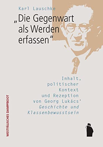 "Die Gegenwart als Werden erfassen": Inhalt, politischer Kontext und Rezeption von Georg Lukács' 'Geschichte und Klassenbewusstsein