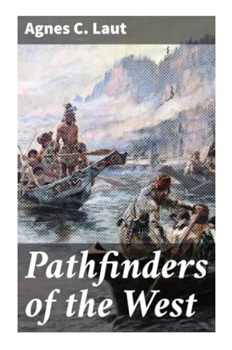 Pathfinders of the West: Being the Thrilling Story of the Adventures of the Men Who / Discovered the Great Northwest: Radisson, La Vérendrye, / Lewis and Clark