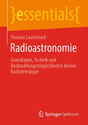 Radioastronomie: Grundlagen, Technik und Beobachtungsmöglichkeiten kleiner Radioteleskope (essentials) von Springer Spektrum