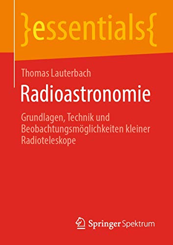 Radioastronomie: Grundlagen, Technik und Beobachtungsmöglichkeiten kleiner Radioteleskope (essentials) von Springer Spektrum