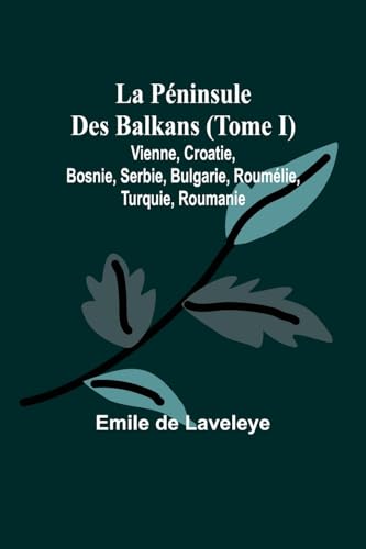 La Péninsule Des Balkans (Tome I); Vienne, Croatie, Bosnie, Serbie, Bulgarie, Roumélie, Turquie, Roumanie von Alpha Edition