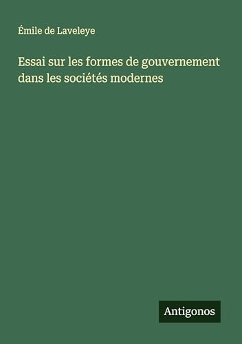 Essai sur les formes de gouvernement dans les sociétés modernes von Antigonos Verlag