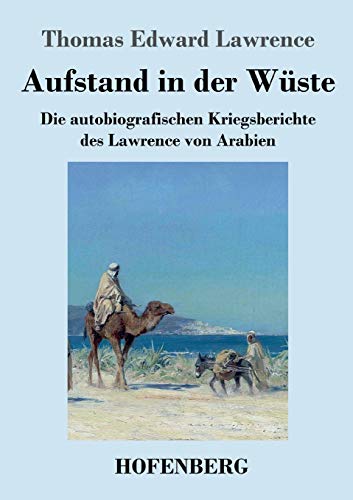 Aufstand in der Wüste: Die autobiografischen Kriegsberichte des Lawrence von Arabien