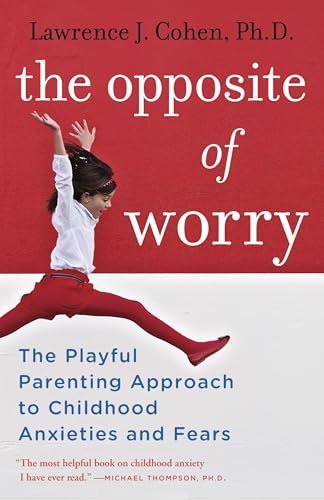 The Opposite of Worry: The Playful Parenting Approach to Childhood Anxieties and Fears