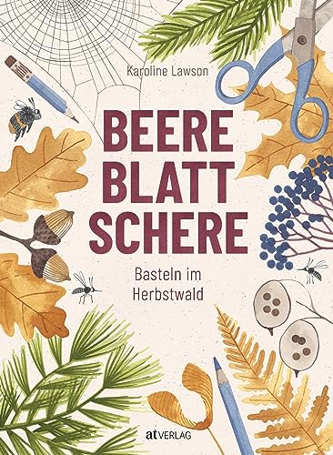 Beere, Blatt, Schere: Basteln im HerbstwaldHerbstliche Bastelkunst für Kinder – unkomplizierte Bastelanleitungen für Herbst und Winter, Wissenswertes ... Ideen für kleine Naturkünstler ab 5 Jahren von AT Verlag