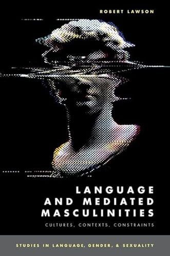 Language and Mediated Masculinities: Cultures, Contexts, Constraints (Studies in Language, Gender, and Sexuality)