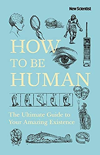 How to Be Human: The Ultimate Guide to Your Amazing Existence