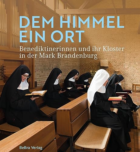 Dem Himmel ein Ort: Benediktinerinnen und ihr Kloster in der Mark Brandenburg von be.bra Verlag