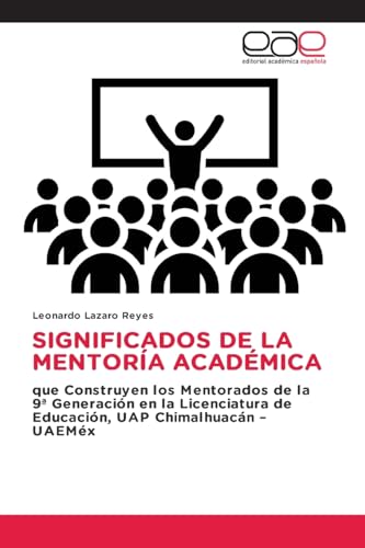 SIGNIFICADOS DE LA MENTORÍA ACADÉMICA: que Construyen los Mentorados de la 9ª Generación en la Licenciatura de Educación, UAP Chimalhuacán – UAEMéx von Editorial Académica Española