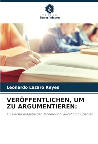 VERÖFFENTLICHEN, UM ZU ARGUMENTIEREN:: Eine erste Aufgabe der Bachelor of Education Studenten von Verlag Unser Wissen