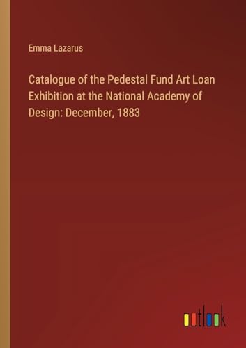 Catalogue of the Pedestal Fund Art Loan Exhibition at the National Academy of Design: December, 1883 von Outlook Verlag