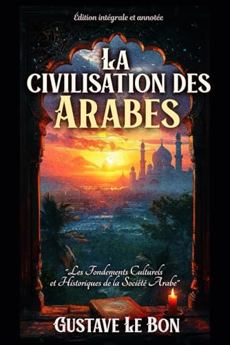 La civilisation des Arabes "Les Fondements Culturels et Historiques de la Société Arabe" Édition intégrale et annotée