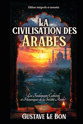 La civilisation des Arabes "Les Fondements Culturels et Historiques de la Société Arabe" Édition intégrale et annotée