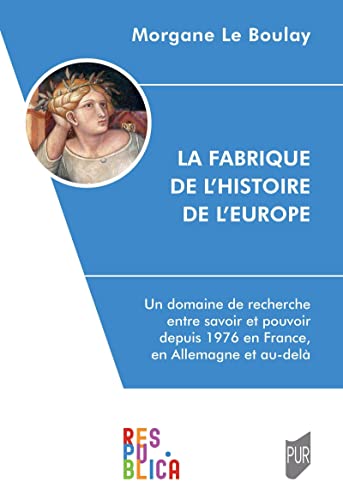 La Fabrique de l'histoire de l'Europe: Un domaine de recherche entre savoir et pouvoir depuis 1976 en France, en Allemagne et au-delà von PU RENNES