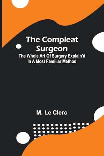 The Compleat Surgeon; The Whole Art Of Surgery Explain'D In A Most Familiar Method. von Alpha Edition