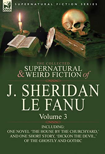 The Collected Supernatural and Weird Fiction of J. Sheridan Le Fanu: Volume 3-Including One Novel 'The House by the Churchyard, ' and One Short Story,