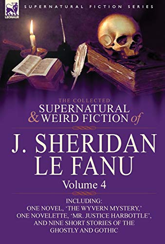 The Collected Supernatural and Weird Fiction of J. Sheridan Le Fanu: Volume 4-Including One Novel, 'The Wyvern Mystery, ' One Novelette, 'Mr. Justice von Leonaur Ltd